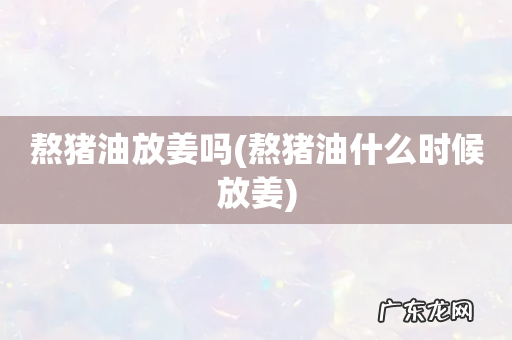 熬猪油什么时候放姜 熬猪油放姜吗