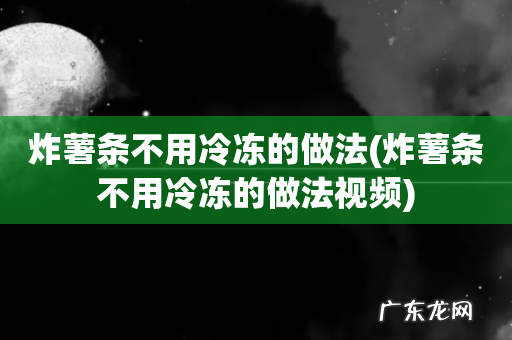 炸薯条不用冷冻的做法视频 炸薯条不用冷冻的做法