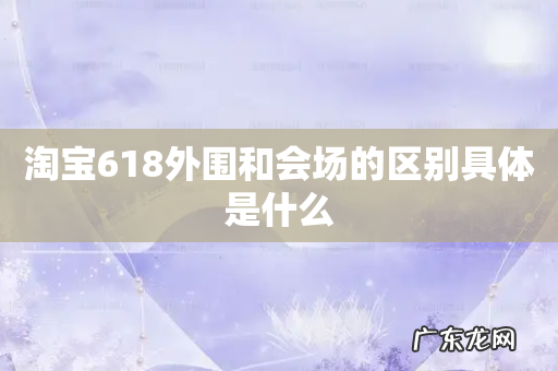 淘宝618外围和会场的区别具体是什么