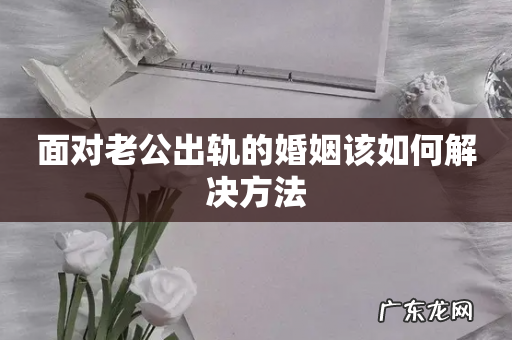 面对老公出轨的婚姻该如何解决方法