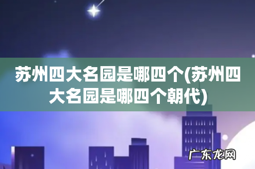 苏州四大名园是哪四个朝代 苏州四大名园是哪四个