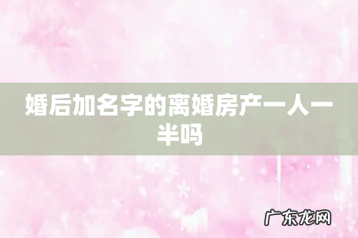 婚后加名字的离婚房产一人一半吗