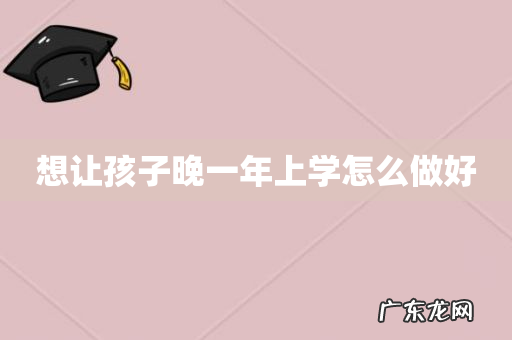 想让孩子晚一年上学怎么做好