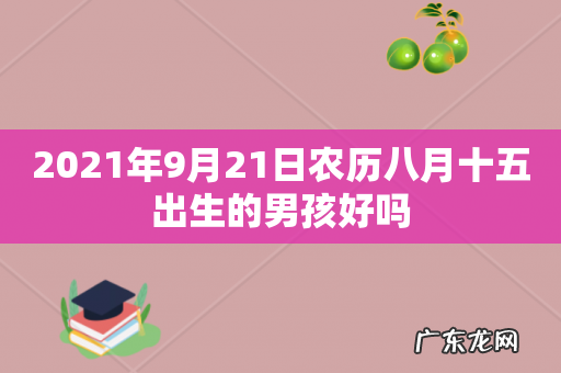 2021年9月21日农历八月十五出生的男孩好吗