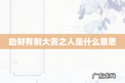 劫财有制大贵之人是什么意思