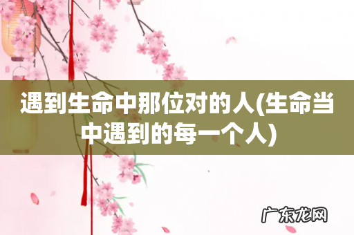 生命当中遇到的每一个人 遇到生命中那位对的人