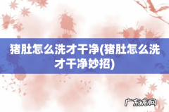 猪肚怎么洗才干净妙招 猪肚怎么洗才干净