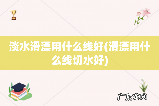 滑漂用什么线切水好 淡水滑漂用什么线好