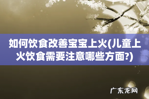 儿童上火饮食需要注意哪些方面? 如何饮食改善宝宝上火