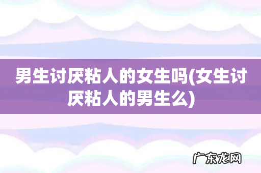 女生讨厌粘人的男生么 男生讨厌粘人的女生吗