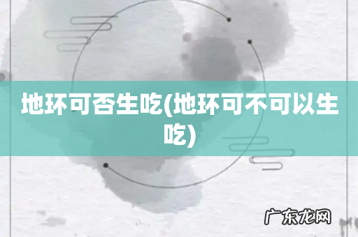 地环可不可以生吃 地环可否生吃