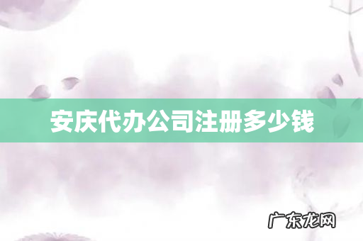 安庆代办公司注册多少钱