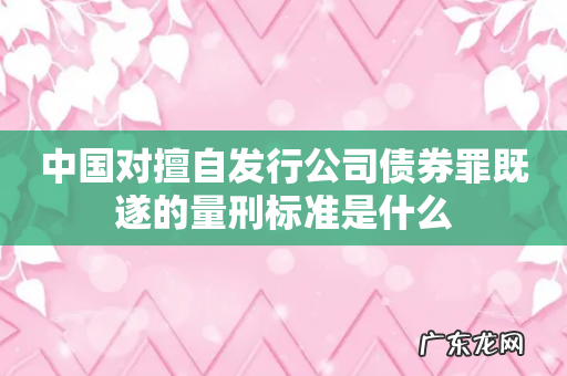 中国对擅自发行公司债券罪既遂的量刑标准是什么