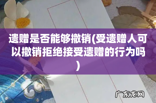 受遗赠人可以撤销拒绝接受遗赠的行为吗 遗赠是否能够撤销