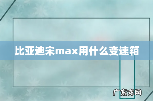 比亚迪宋max用什么变速箱