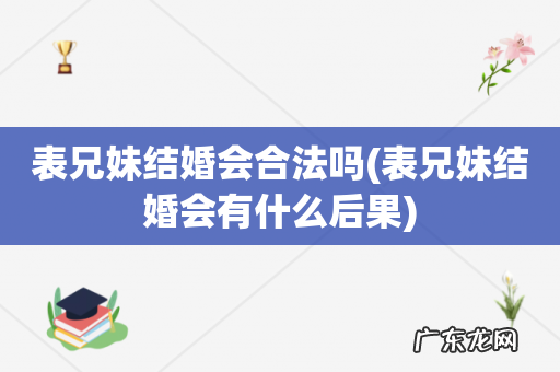 表兄妹结婚会有什么后果 表兄妹结婚会合法吗