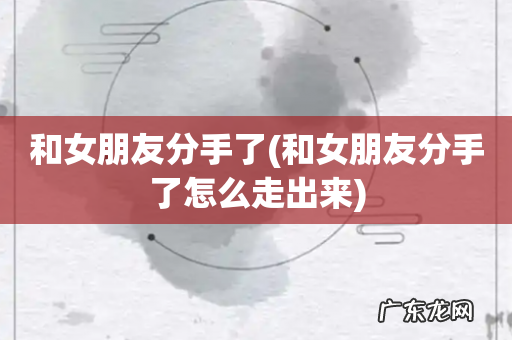 和女朋友分手了怎么走出来 和女朋友分手了