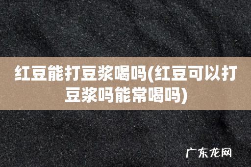 红豆可以打豆浆吗能常喝吗 红豆能打豆浆喝吗