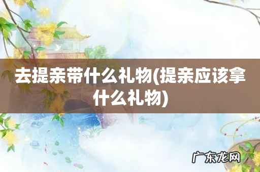提亲应该拿什么礼物 去提亲带什么礼物