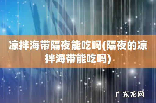 隔夜的凉拌海带能吃吗 凉拌海带隔夜能吃吗