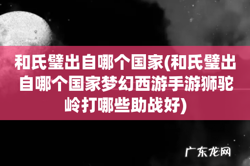 和氏璧出自哪个国家梦幻西游手游狮驼岭打哪些助战好 和氏璧出自哪个国家