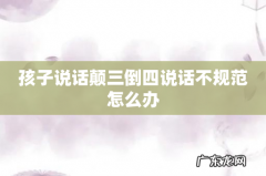 孩子说话颠三倒四说话不规范怎么办