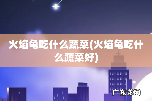 火焰龟吃什么蔬菜好 火焰龟吃什么蔬菜