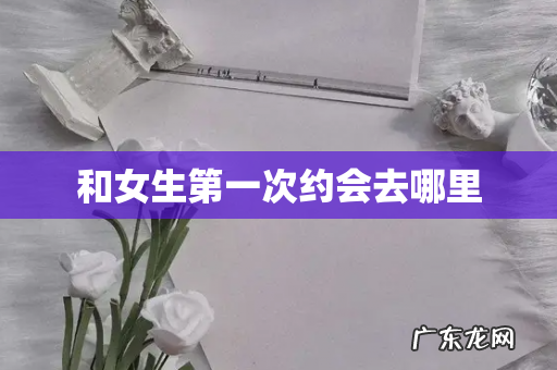 和女生第一次约会去哪里