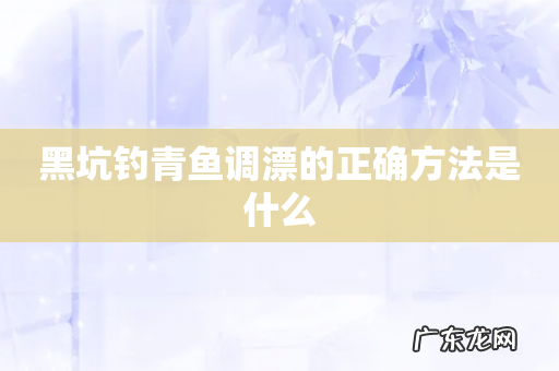 黑坑钓青鱼调漂的正确方法是什么