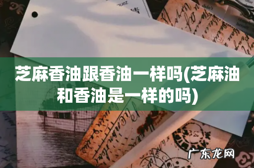 芝麻油和香油是一样的吗 芝麻香油跟香油一样吗