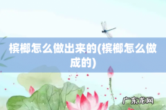 槟榔怎么做成的 槟榔怎么做出来的