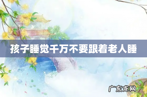 孩子睡觉千万不要跟着老人睡