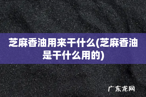 芝麻香油是干什么用的 芝麻香油用来干什么