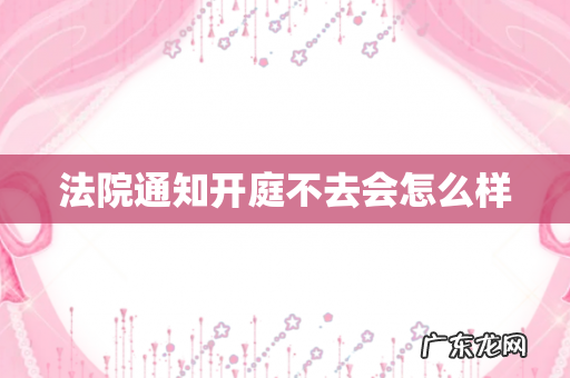 法院通知开庭不去会怎么样