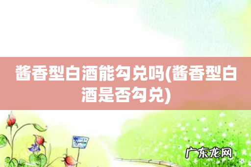 酱香型白酒是否勾兑 酱香型白酒能勾兑吗