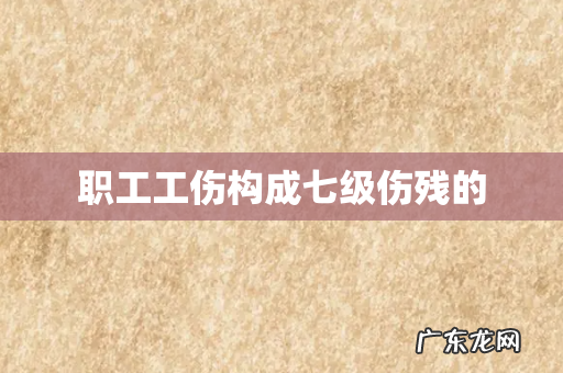 职工工伤构成七级伤残的