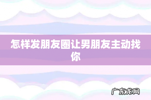 怎样发朋友圈让男朋友主动找你