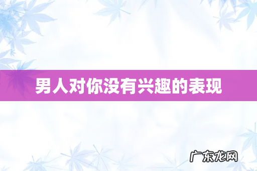 男人对你没有兴趣的表现