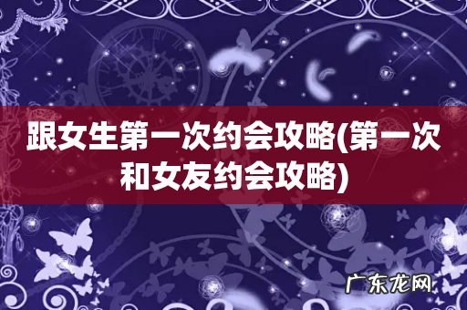 第一次和女友约会攻略 跟女生第一次约会攻略