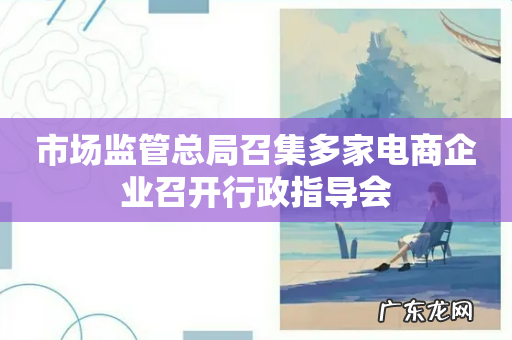 市场监管总局召集多家电商企业召开行政指导会