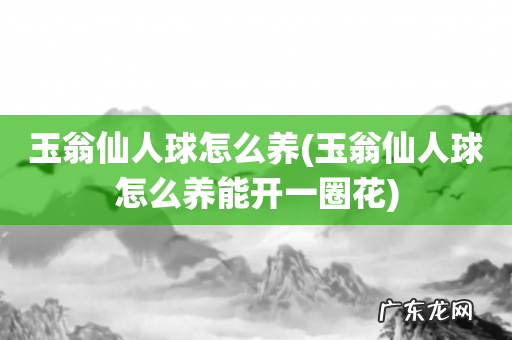 玉翁仙人球怎么养能开一圈花 玉翁仙人球怎么养