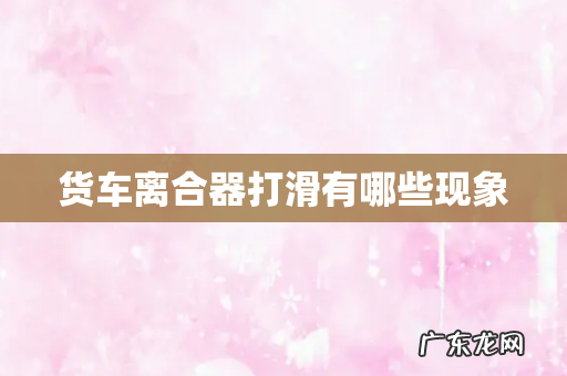 货车离合器打滑有哪些现象