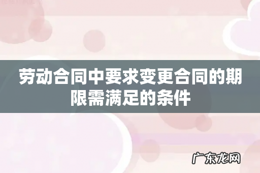 劳动合同中要求变更合同的期限需满足的条件