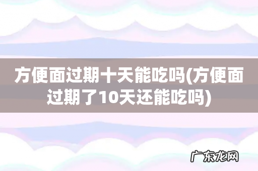 方便面过期了10天还能吃吗 方便面过期十天能吃吗