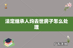 法定继承人均去世房子怎么处理