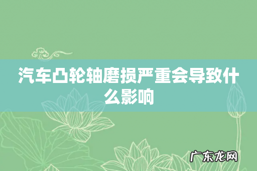 汽车凸轮轴磨损严重会导致什么影响