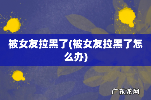 被女友拉黑了怎么办 被女友拉黑了