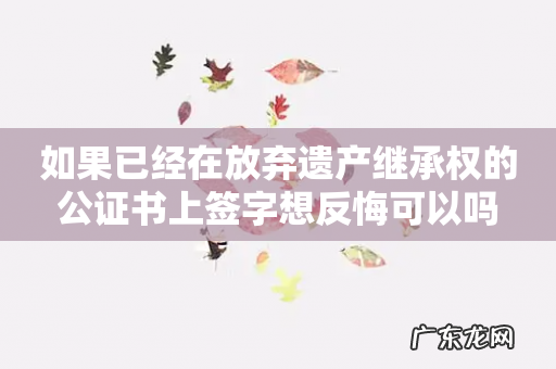 如果已经在放弃遗产继承权的公证书上签字想反悔可以吗