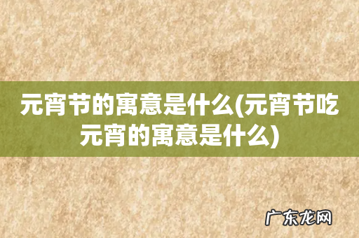 元宵节吃元宵的寓意是什么 元宵节的寓意是什么
