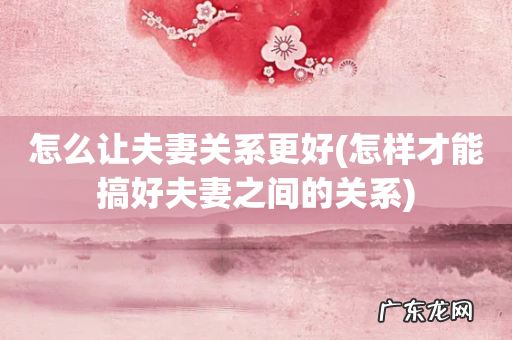 怎样才能搞好夫妻之间的关系 怎么让夫妻关系更好
